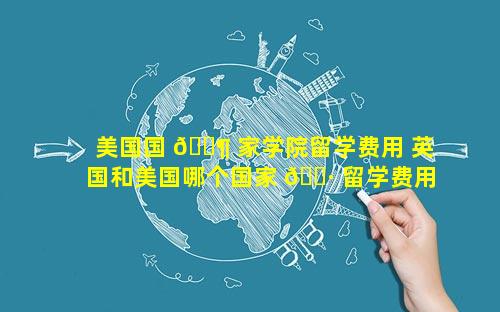 美国国 🐶 家学院留学费用 英国和美国哪个国家 🕷 留学费用高